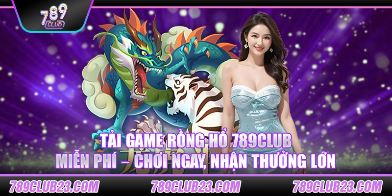 Tải game Rồng Hổ 789Club miễn phí – Chơi ngay, nhận thưởng lớn