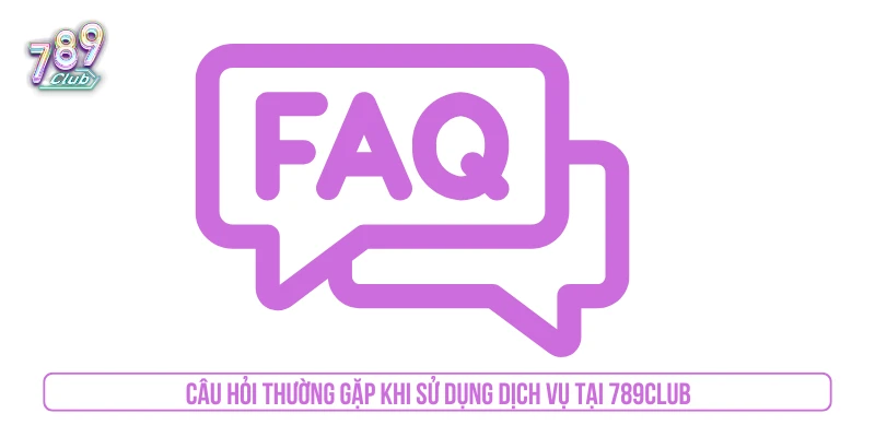 Câu hỏi thường gặp khi sử dụng dịch vụ tại 789CLUB